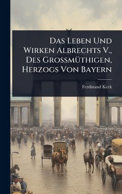 Cover Das Leben Und Wirken Albrechts V., Des GroÃŸmÃ1/4thigen, Herzogs Von Bayern