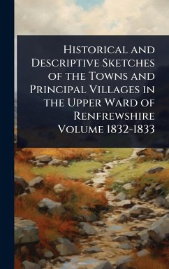 Historical and Descriptive Sketches of the Towns and Principal Villages in the Upper Ward of Renfrewshire Volume 1832-1833 - Anonymous