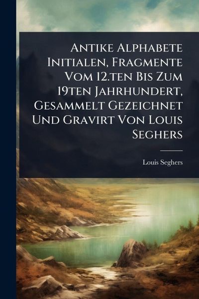 Antike Alphabete Initialen, Fragmente Vom 12.ten Bis Zum 19ten Jahrhundert, Gesammelt Gezeichnet Und Gravirt Von Louis Seghers