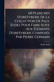60 Planches D'orfèvrerie De La Collection De Paul Eudel Pour Faire Suite Aux Ã&#137;lÃ(c)ments D'orfèvrerie ComposÃ(c)s Par Pierre Germain