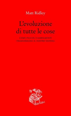 L' evoluzione di tutte le cose. Come piccoli cambiamenti trasformano il nostro mondo - Ridley, Matt