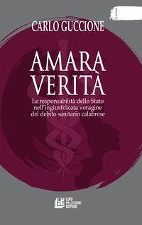 Amara verità. Le responsabilità dello Stato nell'ingiustificata voragine del debito sanitario calabrese - Guccione, Carlo