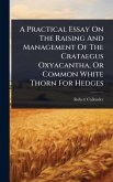 A Practical Essay On The Raising And Management Of The Crataegus Oxyacantha, Or Common White Thorn For Hedges