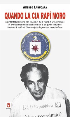 Quando la CIA rapì Moro. Noir fantapolitico ma non troppo in cui si narra di un'operazione di professionisti internazionali in cui le BR furon comparse a caccia di soldi e il Governo fece da palo con ricerche-farsa - Lanucara, Amedeo