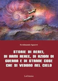 Storie di aerei, di armi aeree, di azioni di guerra e di strane cose che si vedono nel cielo - Sguerri, Ferdinando