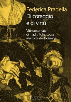 Cover Di coraggio e di virtù. Vite raccontate di madri, figlie, spose alla corte dei Gonzaga