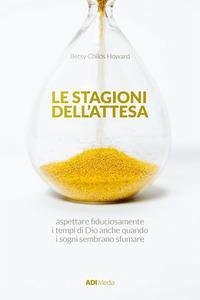Le stagioni dell'attesa. Aspettare fiduciosamente i tempi di Dio anche quando i sogni sembrano sfumare - Howard, Betsy Childs