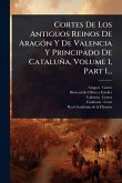 Cortes De Los Antiguos Reinos De AragÃ3n Y De Valencia Y Principado De Cataluña, Volume 1, Part 1... Cortes De Los Antiguos Reinos De AragÃ3n Y De Valencia Y Principado De Cataluña, Volume 1, Part 1...