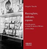 Raccogliere, ordinare, esporre. Grande guerra e musei di storia a Milano (1915-1943) Raccogliere, ordinare, esporre. Grande guerra e musei di storia a Milano (1915-1943)