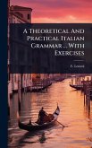 A Theoretical And Practical Italian Grammar ... With Exercises