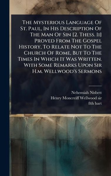The Mysterious Language Of St. Paul, In His Description Of The Man Of Sin [2. Thess. Ii] Proved From The Gospel History, To Relate Not To The Church Of Rome, But To The Times In Which It Was Written. With Some Remarks Upon Sir H.m. Wellwood's Sermons