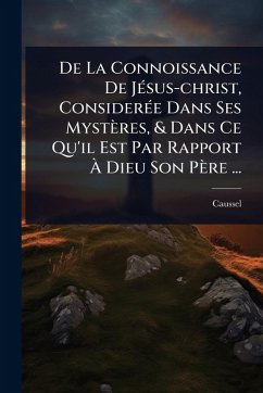 De La Connoissance De JÃ(c)sus-christ, ConsiderÃ(c)e Dans Ses Mystères, & Dans Ce Qu'il Est Par Rapport Ã€ Dieu Son Père ... - (Abbã(c), Caussel