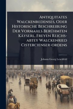 Cover Antiquitates Walckenredenses, Oder Historische Beschreibung Der Vormahls BerÃ1/4hmten Käyserl. Freyen Reichs-abtey Walckenried Cistercienser-ordens