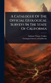 A Catalogue Of The Official Geological Surveys In The State Of California