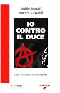 Io contro il Duce. Storia d'amore e d'anarchia - Donati, Onide; Castaldi, Aurora