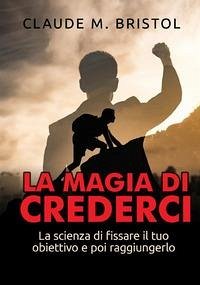 La magia di crederci. La scienza di fissare il tuo obiettivo e poi raggiungerlo - Bristol, Claude M. La magia di crederci. La scienza di fissare il tuo obiettivo e poi raggiungerlo - Bristol, Claude M.
