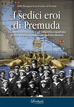 I sedici eroi di Premuda. Documenti e testimonianze sull'ardimentosa squadriglia dei MAS durante la Grande Guerra nell'alto Adriatico - Rizzo di Grado e di Premuda, Maria Giuseppina