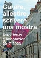 Curare, allestire, scrivere una mostra. Esperienze e annotazioni 2017-2023 - Galofaro, Luca Curare, allestire, scrivere una mostra. Esperienze e annotazioni 2017-2023 - Galofaro, Luca