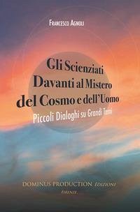 Gli scienziati davanti al mistero del cosmo e dell'uomo. Piccoli dialoghi su grandi temi - Agnoli, Francesco