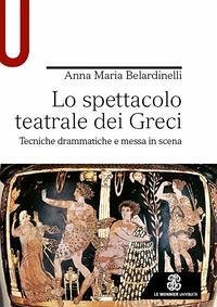 Lo spettacolo teatrale dei Greci. Tecniche drammatiche e messa in scena - Belardinelli, Anna Maria