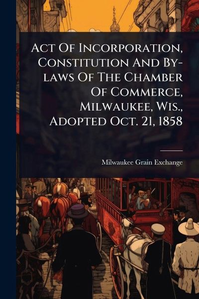 Act Of Incorporation, Constitution And By-laws Of The Chamber Of Commerce, Milwaukee, Wis., Adopted Oct. 21, 1858