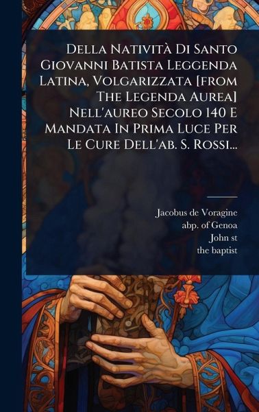Della NativitÃ Di Santo Giovanni Batista Leggenda Latina, Volgarizzata [from The Legenda Aurea] Nell'aureo Secolo 140 E Mandata In Prima Luce Per Le Cure Dell'ab. S. Rossi...