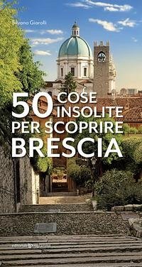 50 cose insolite per scoprire Brescia - Giarolli, Silvana 50 cose insolite per scoprire Brescia - Giarolli, Silvana
