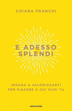 E adesso splendi. Impara a valorizzarti per piacere a chi vuoi tu - Franchi, Chiara