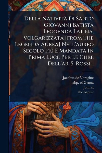 Della NativitÃ Di Santo Giovanni Batista Leggenda Latina, Volgarizzata [from The Legenda Aurea] Nell'aureo Secolo 140 E Mandata In Prima Luce Per Le Cure Dell'ab. S. Rossi...