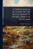 A Genealogical Account Of The Royal House Of Stuart, Kings Of Scotland