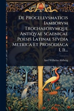 De Procelevsmaticis Iamborvm Trochaeorvmque Antiqvae Scaenicae Poesis Latinae Stvdia Metrica Et Prosodiaca I, Ii... - Ahlberg, Axel Wilhelm