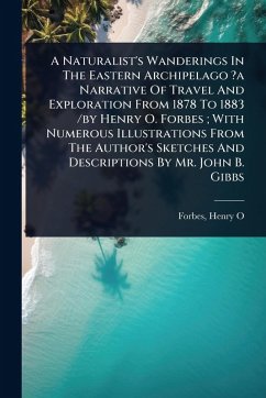 A Naturalist's Wanderings In The Eastern Archipelago ?a Narrative Of Travel And Exploration From 1878 To 1883 /by Henry O. Forbes; With Numerous Illustrations From The Author's Sketches And Descriptions By Mr. John B. Gibbs - O, Forbes Henry