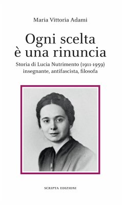 Ogni scelta è una rinuncia. Storia di Lucia Nutrimento (1911-1959) insegnante, antifascista, filosofa Cover Ogni scelta è una rinuncia. Storia di Lucia Nutrimento (1911-1959) insegnante, antifascista, filosofa