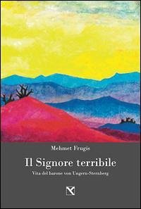 Il signore terribile. Vita del barone von Ungern-Sternberg - Frugis, Mehmet