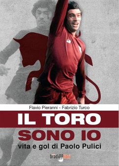 Il toro sono io. Vita e gol di Paolo Pulici - Turco, Fabrizio; Pieranni, Flavio