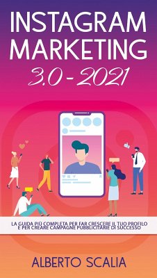 Instagram marketing 3.0-2021. La guida più completa per far crescere il tuo profilo e per creare campagne pubblicitarie di successo - Scalia, Alberto