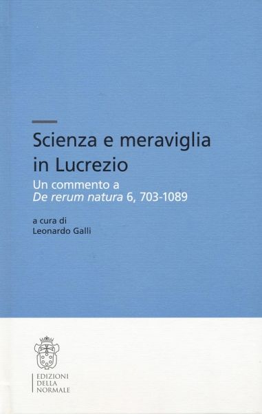 Scienza e meraviglia in Lucrezio. Un commento a 'De rerum natura' 6, 703-1089 Scienza e meraviglia in Lucrezio. Un commento a 'De rerum natura' 6, 703-1089
