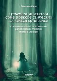 I fenomeni misteriosi. Come e perché ci svelano la realtà spirituale. Con una casistica di tutti i fenomeni parapsicologici, medianici, mistici e ufologici I fenomeni misteriosi. Come e perché ci svelano la realtà spirituale. Con una casistica di tutti i fenomeni parapsicologici, medianici, mistici e ufologici