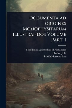 Documenta ad origines Monophysitarum illustrandos Volume Part. 1 Documenta ad origines Monophysitarum illustrandos Volume Part. 1