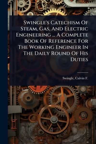 Swingle's Catechism Of Steam, Gas, And Electric Engineering ... A Complete Book Of Reference For The Working Engineer In The Daily Round Of His Duties Swingle's Catechism Of Steam, Gas, And Electric Engineering ... A Complete Book Of Reference For The Working Engineer In The Daily Round Of His Duties