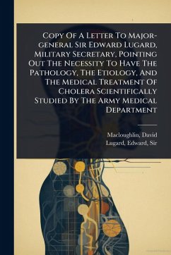 Copy Of A Letter To Major-general Sir Edward Lugard, Military Secretary, Pointing Out The Necessity To Have The Pathology, The Etiology, And The Medical Treatment Of Cholera Scientifically Studied By The Army Medical Department - Macloughlin, David