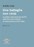 Una battaglia non vinta. La politica internazionale del Psi dalla fine del frontismo al centrosinistra (1953-1969) Una battaglia non vinta. La politica internazionale del Psi dalla fine del frontismo al centrosinistra (1953-1969)