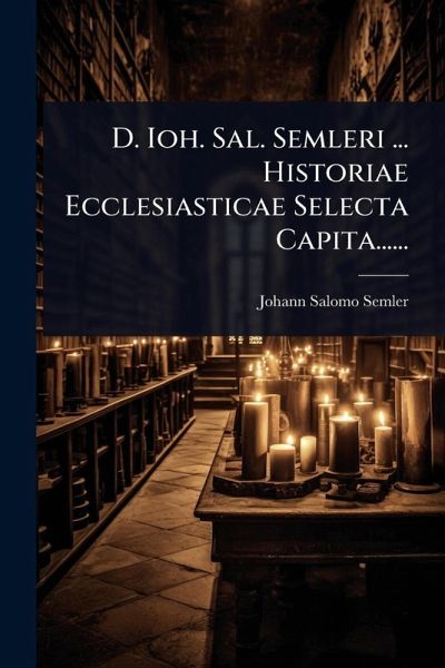 D. Ioh. Sal. Semleri ... Historiae Ecclesiasticae Selecta Capita...... D. Ioh. Sal. Semleri ... Historiae Ecclesiasticae Selecta Capita......