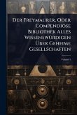 Der Freymaurer, Oder Compendiöse Bibliothek Alles WissenswÃ1/4rdigen Ãber Geheime Gesellschaften Der Freymaurer, Oder Compendiöse Bibliothek Alles WissenswÃ1/4rdigen Ãber Geheime Gesellschaften