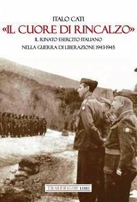 'Il cuore di rincalzo'. Il rinato Esercito Italiano nella guerra di Liberazione 1943-1945 - Cati, Italo 'Il cuore di rincalzo'. Il rinato Esercito Italiano nella guerra di Liberazione 1943-1945 - Cati, Italo