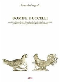Uomini e uccelli. Cacciati, addomesticati e allevati, estinti o salvati, alleati o nemici, produttori di farmaci, utilizzatori dell'uomo, simboli - Groppali, Riccardo