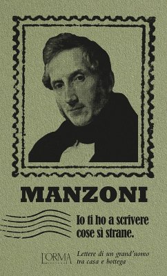 Io ti ho a scrivere cose si' strane. Lettere di un grand'uomo tra casa e bottega - Manzoni, Alessandro