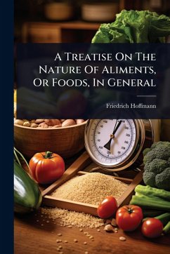 A Treatise On The Nature Of Aliments, Or Foods, In General - Hoffmann, Friedrich A Treatise On The Nature Of Aliments, Or Foods, In General - Hoffmann, Friedrich