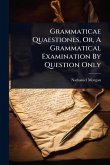 Grammaticae Quaestiones, Or, A Grammatical Examination By Question Only Grammaticae Quaestiones, Or, A Grammatical Examination By Question Only