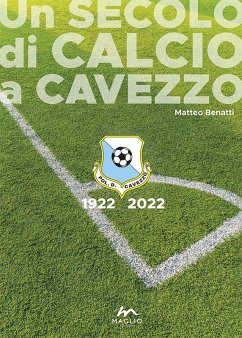 Un secolo di calcio a Cavezzo 1922-2022 - Benatti, Matteo